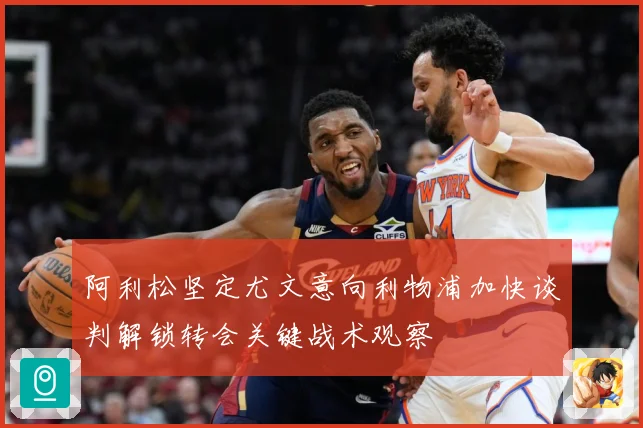 阿利松坚定尤文意向利物浦加快谈判解锁转会关键战术观察