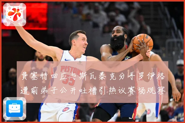 费塞特回应与斯瓦泰克分手罗伊格遭前弟子公开吐槽引热议赛场观察