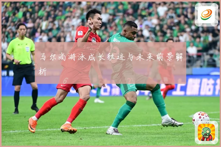 马尔尚游泳成长轨迹与未来前景解析